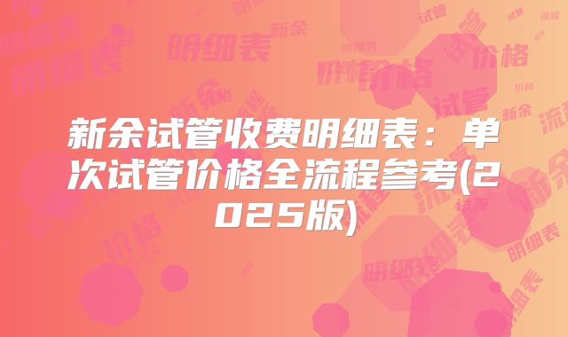 新余试管收费明细表:单次试管价格全流程参考(2025版)