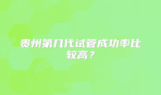 贵州第几代试管成功率比较高？