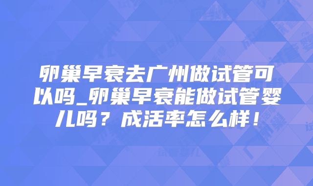 卵巢早衰去广州做试管可以吗_卵巢早衰能做试管婴儿吗？成活率怎么样！