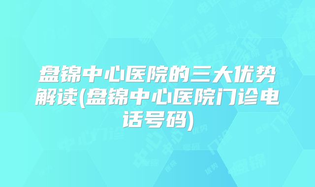 盘锦中心医院的三大优势解读(盘锦中心医院门诊电话号码)