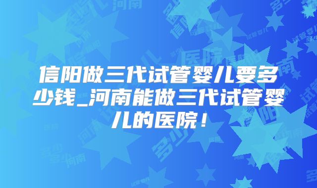 信阳做三代试管婴儿要多少钱_河南能做三代试管婴儿的医院！
