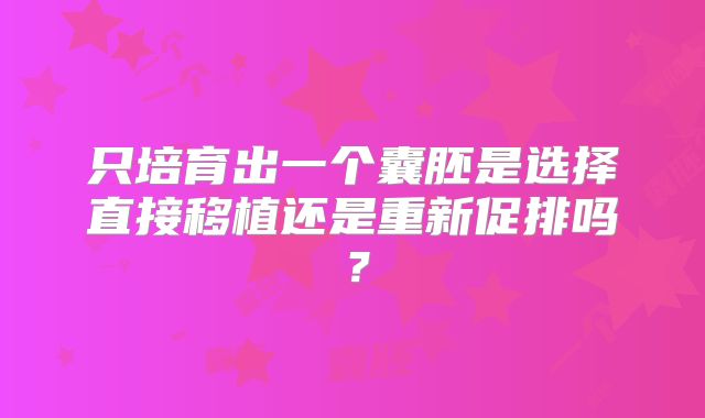只培育出一个囊胚是选择直接移植还是重新促排吗？