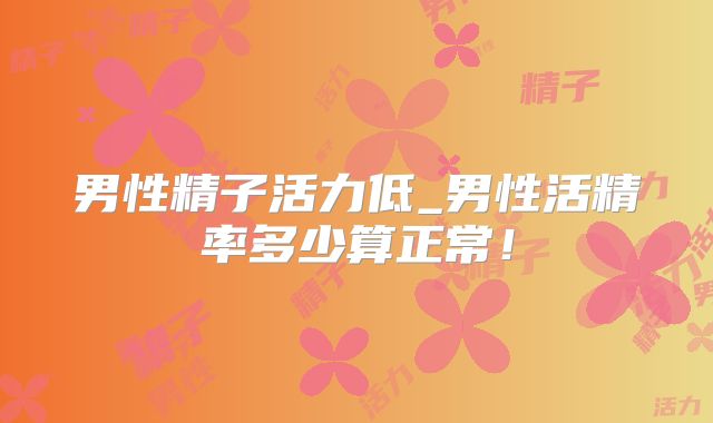 男性精子活力低_男性活精率多少算正常！