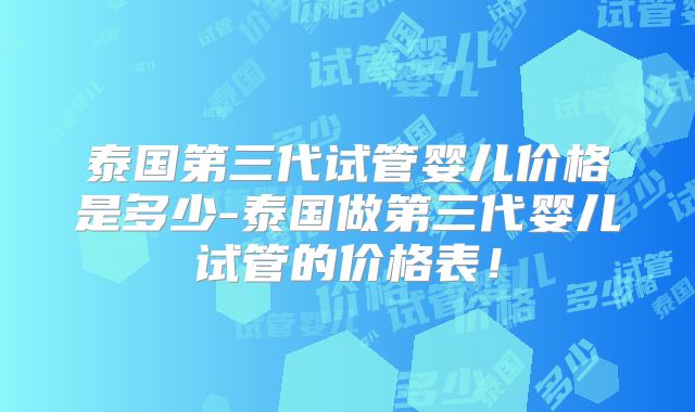 泰国第三代试管婴儿价格是多少-泰国做第三代婴儿试管的价格表！