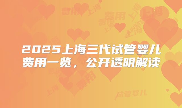 2025上海三代试管婴儿费用一览，公开透明解读