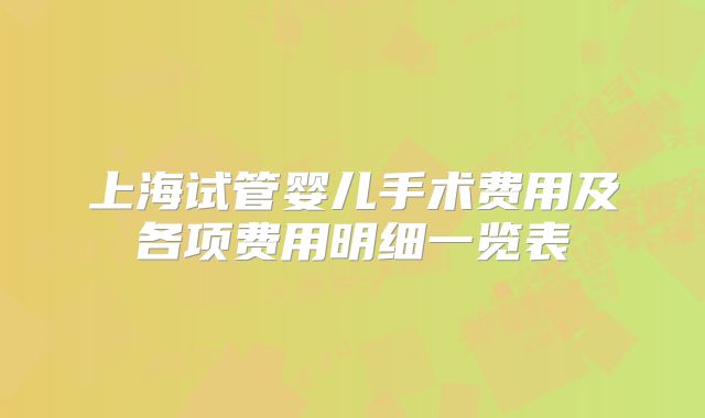 上海试管婴儿手术费用及各项费用明细一览表