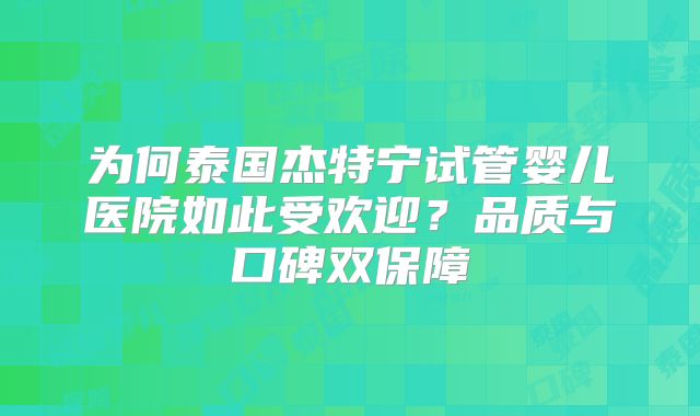 为何泰国杰特宁试管婴儿医院如此受欢迎？品质与口碑双保障
