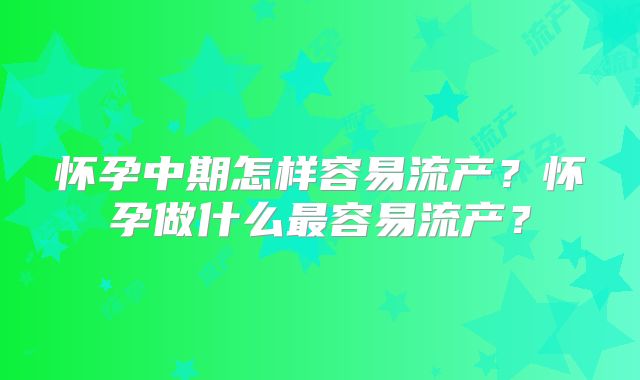 怀孕中期怎样容易流产？怀孕做什么最容易流产？