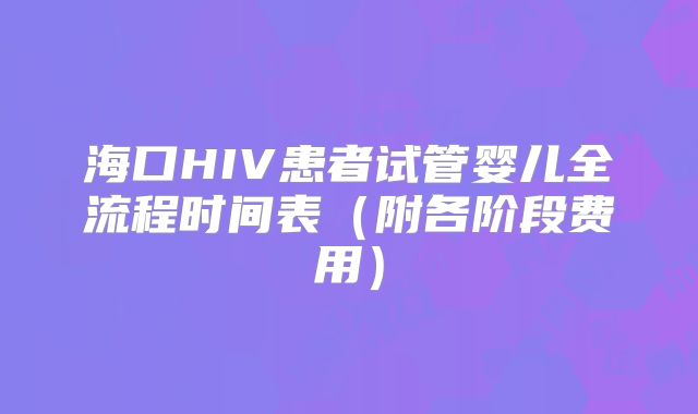 海口HIV患者试管婴儿全流程时间表(附各阶段费用)