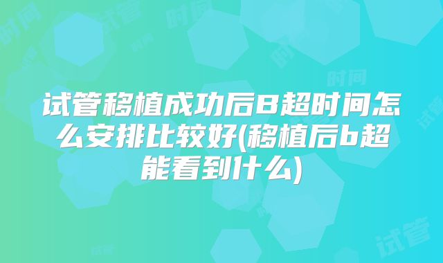 试管移植成功后B超时间怎么安排比较好(移植后b超能看到什么)