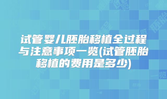 试管婴儿胚胎移植全过程与注意事项一览(试管胚胎移植的费用是多少)
