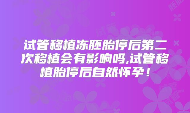 试管移植冻胚胎停后第二次移植会有影响吗,试管移植胎停后自然怀孕！