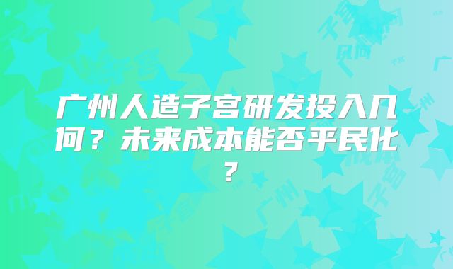 广州人造子宫研发投入几何？未来成本能否平民化？