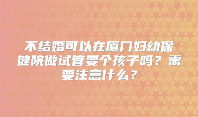 不结婚可以在厦门妇幼保健院做试管要个孩子吗？需要注意什么？