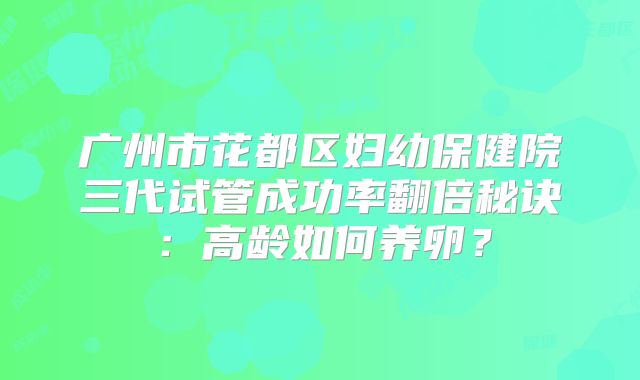 广州市花都区妇幼保健院三代试管成功率翻倍秘诀：高龄如何养卵？