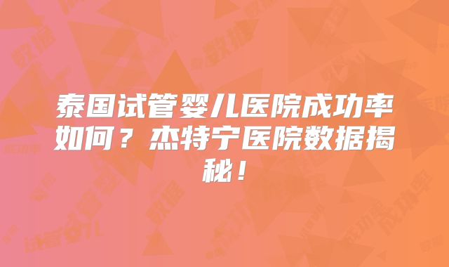 泰国试管婴儿医院成功率如何?杰特宁医院数据揭秘!