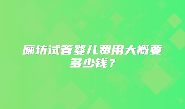 廊坊试管婴儿费用大概要多少钱?