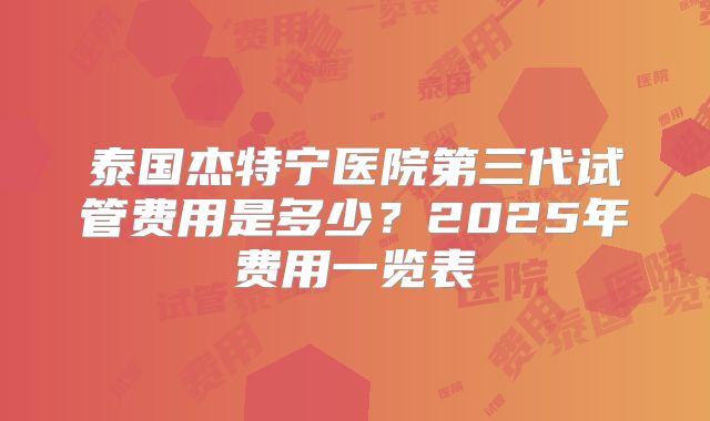泰国杰特宁医院第三代试管费用是多少？2025年费用一览表