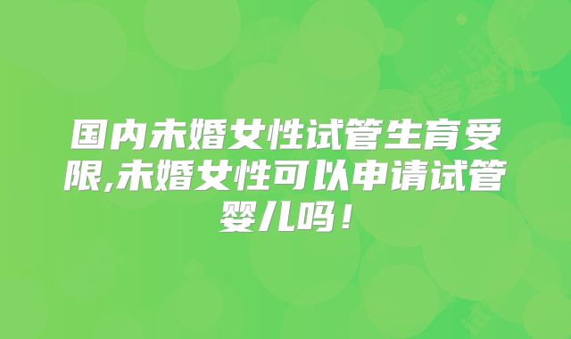 国内未婚女性试管生育受限,未婚女性可以申请试管婴儿吗！