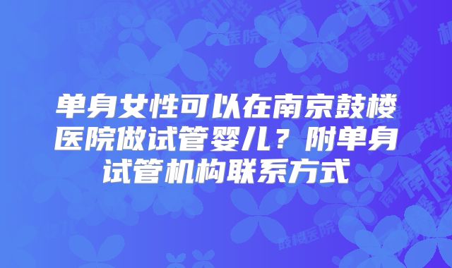 单身女性可以在南京鼓楼医院做试管婴儿？附单身试管机构联系方式