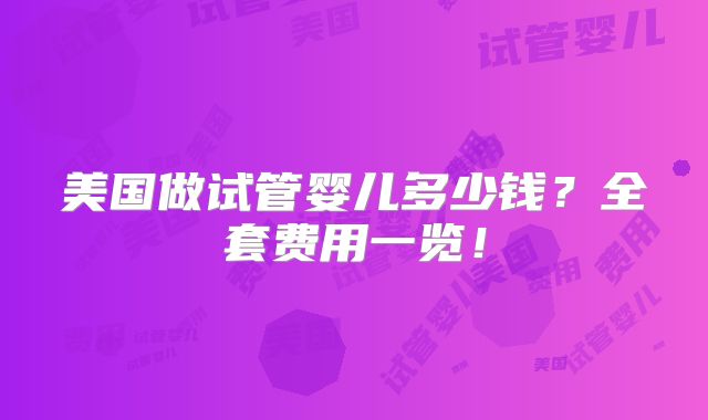 美国做试管婴儿多少钱？全套费用一览！