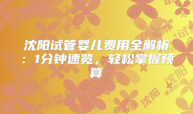 沈阳试管婴儿费用全解析：1分钟速览，轻松掌握预算