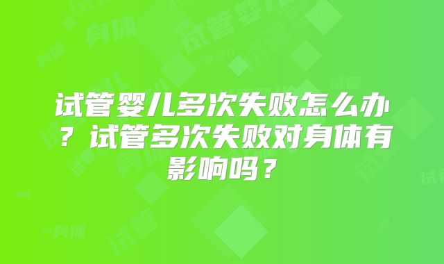 试管婴儿多次失败怎么办?试管多次失败对身体有影响吗?