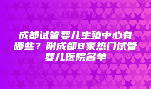 成都试管婴儿生殖中心有哪些？附成都8家热门试管婴儿医院名单
