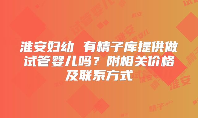 淮安妇幼 有精子库提供做试管婴儿吗？附相关价格及联系方式