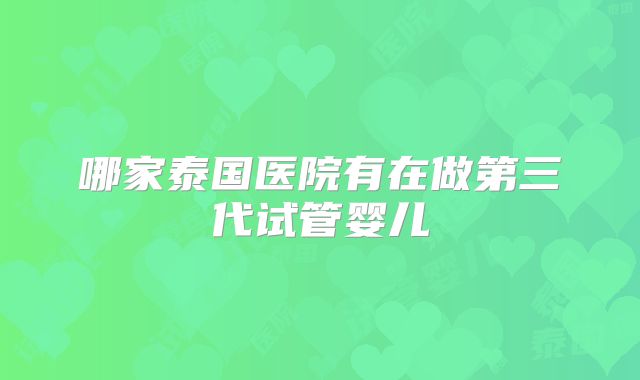 哪家泰国医院有在做第三代试管婴儿