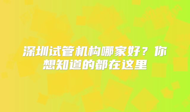 深圳试管机构哪家好?你想知道的都在这里