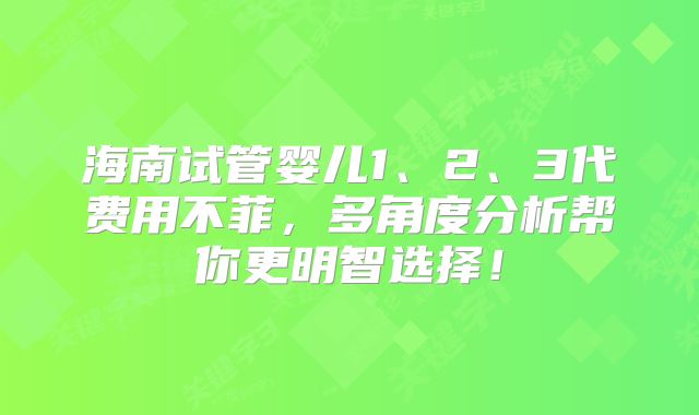 海南试管婴儿1、2、3代费用不菲,多角度分析帮你更明智选择!
