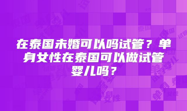 在泰国未婚可以吗试管？单身女性在泰国可以做试管婴儿吗？