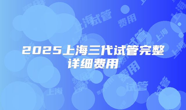2025上海三代试管完整详细费用