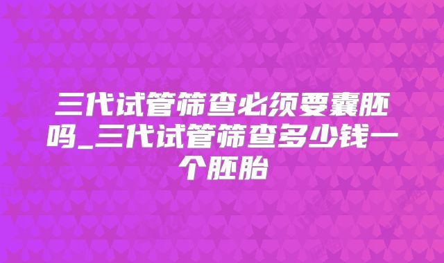 三代试管筛查必须要囊胚吗_三代试管筛查多少钱一个胚胎