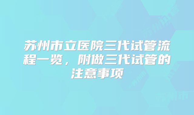 苏州市立医院三代试管流程一览，附做三代试管的注意事项