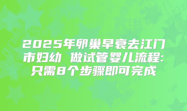 2025年卵巢早衰去江门市妇幼 做试管婴儿流程:只需8个步骤即可完成
