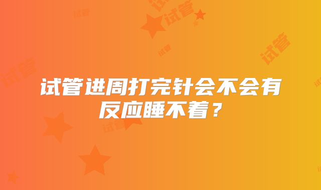 试管进周打完针会不会有反应睡不着？