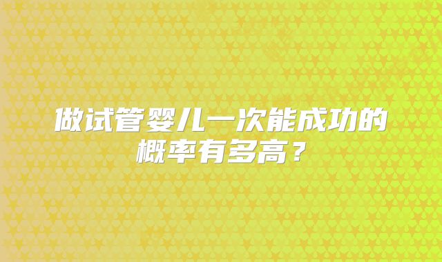 做试管婴儿一次能成功的概率有多高?