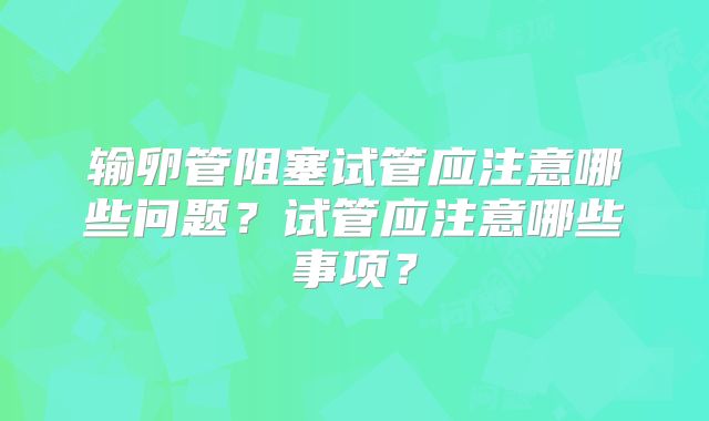 输卵管阻塞试管应注意哪些问题？试管应注意哪些事项？