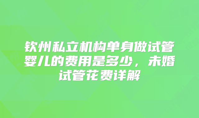 钦州私立机构单身做试管婴儿的费用是多少，未婚试管花费详解