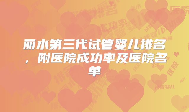 丽水第三代试管婴儿排名,附医院成功率及医院名单