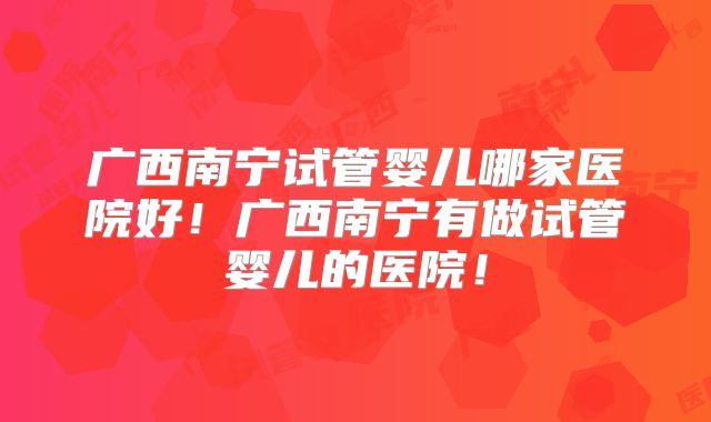 广西南宁试管婴儿哪家医院好！广西南宁有做试管婴儿的医院！