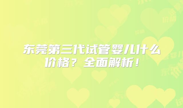 东莞第三代试管婴儿什么价格？全面解析！