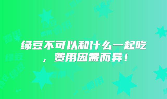 绿豆不可以和什么一起吃,费用因需而异!