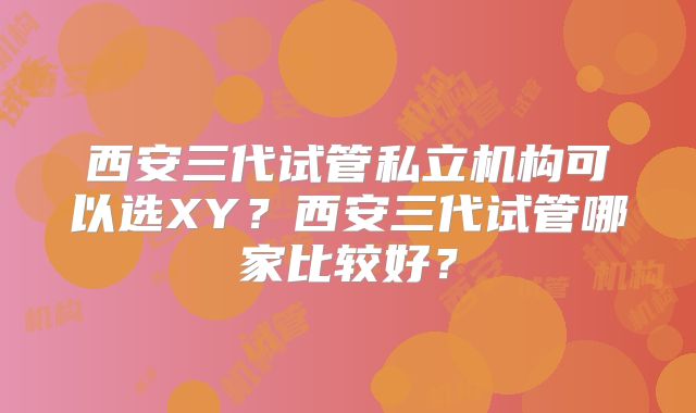 西安三代试管私立机构可以选XY？西安三代试管哪家比较好？