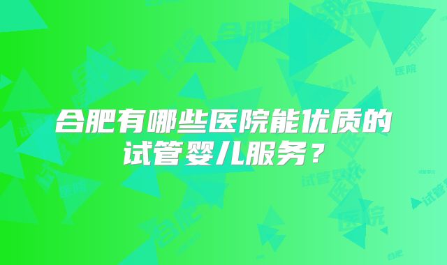 合肥有哪些医院能优质的试管婴儿服务？