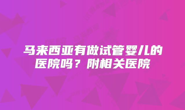 马来西亚有做试管婴儿的医院吗?附相关医院