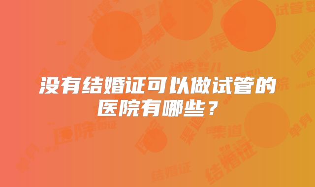 没有结婚证可以做试管的医院有哪些?
