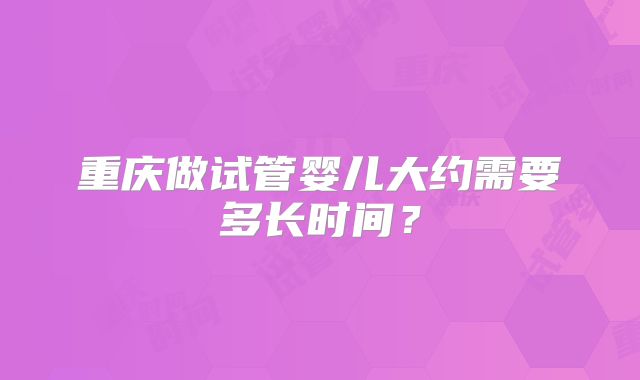 重庆做试管婴儿大约需要多长时间?